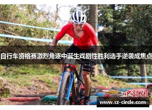 自行车资格赛激烈角逐中诞生戏剧性胜利选手逆袭成焦点