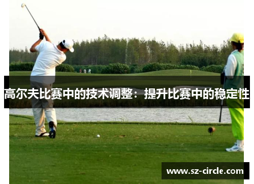高尔夫比赛中的技术调整：提升比赛中的稳定性